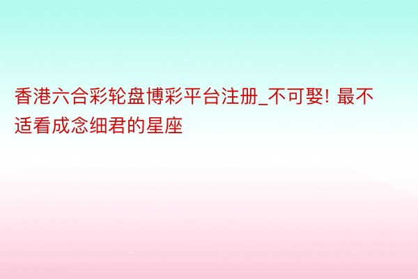 香港六合彩轮盘博彩平台注册_不可娶! 最不适看成念细君的星座