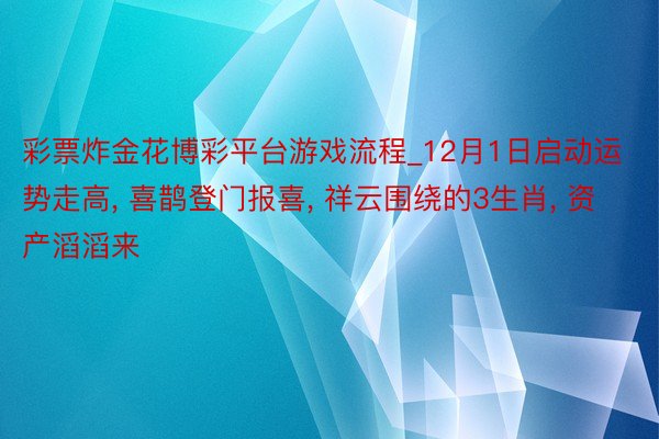 彩票炸金花博彩平台游戏流程_12月1日启动运势走高, 喜鹊登门报喜, 祥云围绕的3生肖, 资产滔滔来